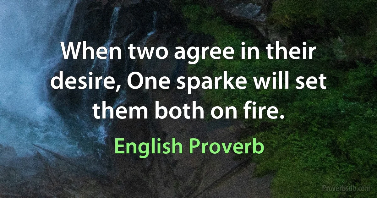 When two agree in their desire, One sparke will set them both on fire. (English Proverb)