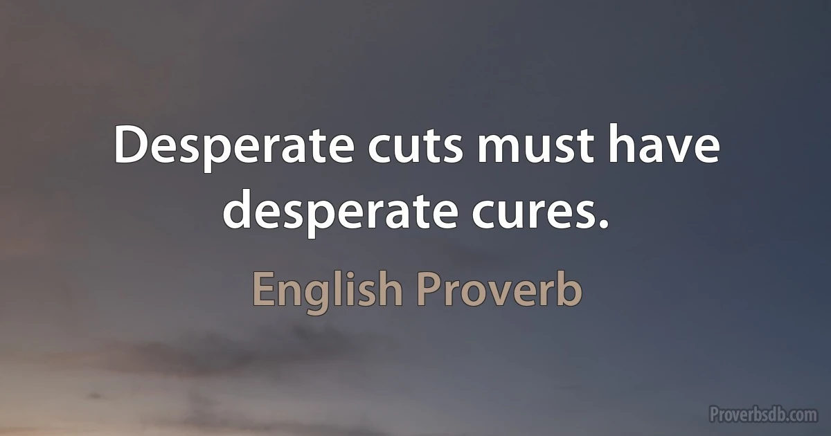 Desperate cuts must have desperate cures. (English Proverb)