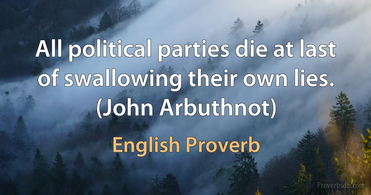 All political parties die at last of swallowing their own lies. (John Arbuthnot) (English Proverb)