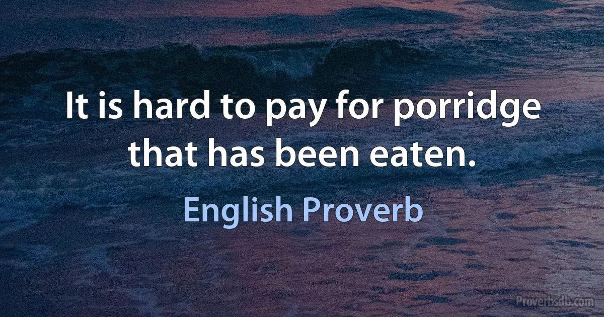 It is hard to pay for porridge that has been eaten. (English Proverb)