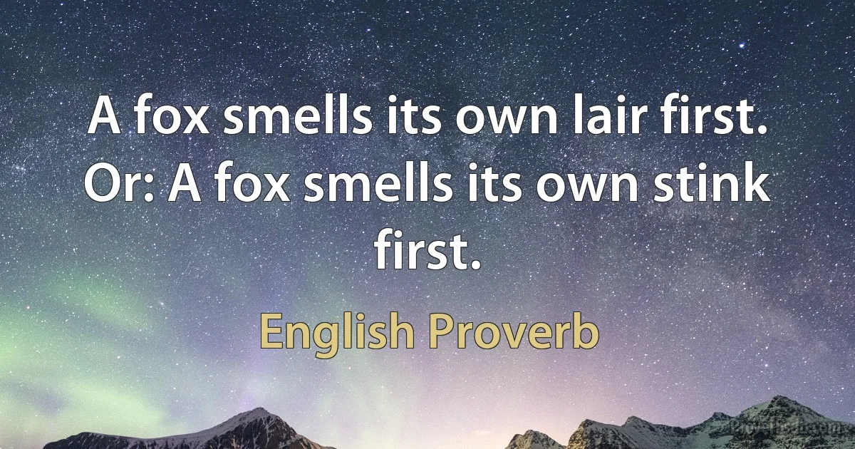 A fox smells its own lair first. Or: A fox smells its own stink first. (English Proverb)