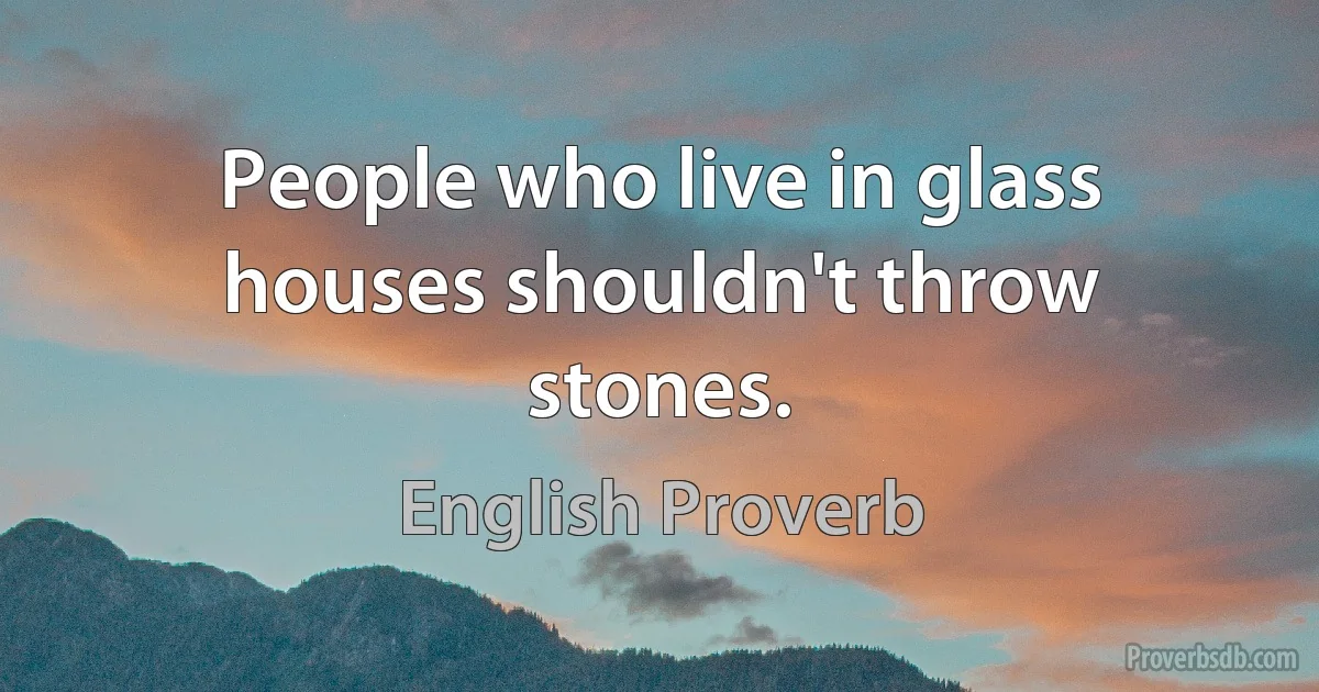 People who live in glass houses shouldn't throw stones. (English Proverb)