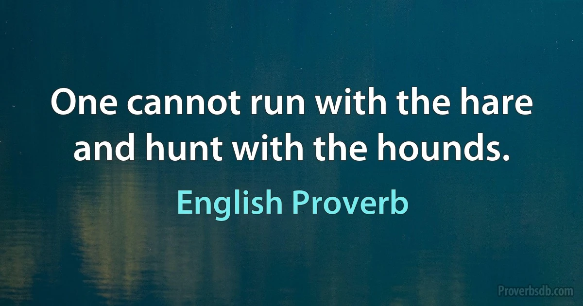 One cannot run with the hare and hunt with the hounds. (English Proverb)