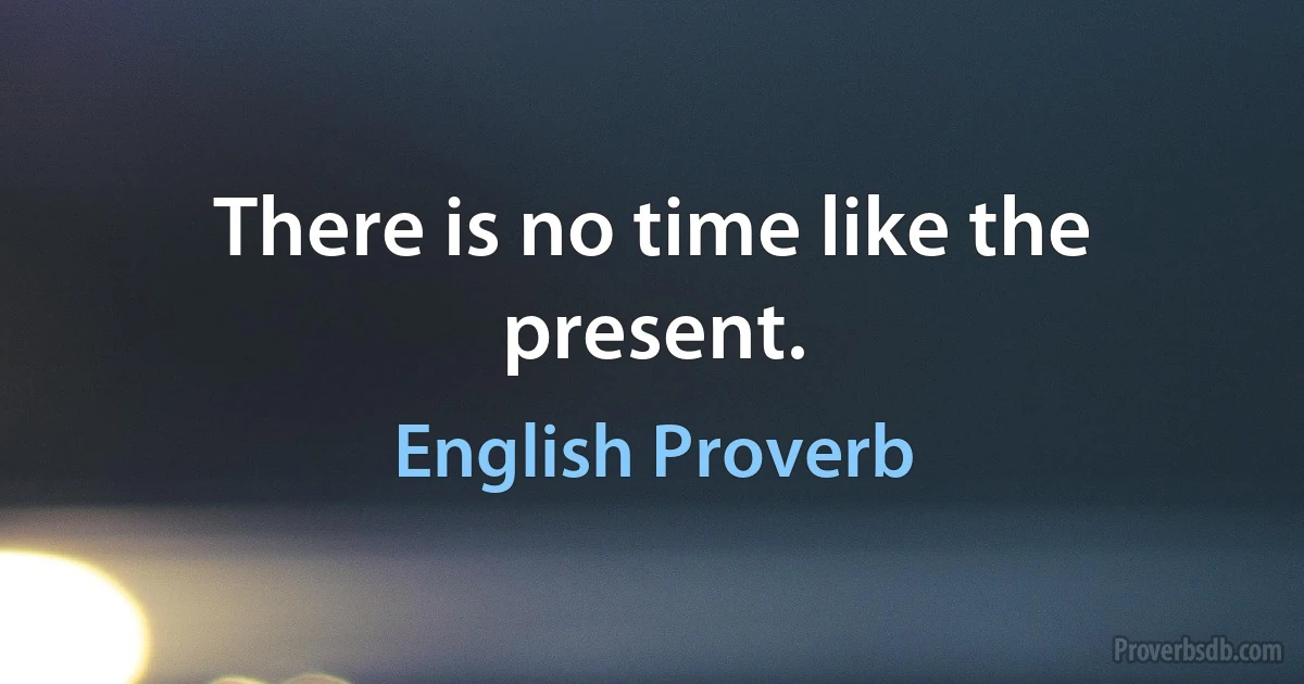 There is no time like the present. (English Proverb)