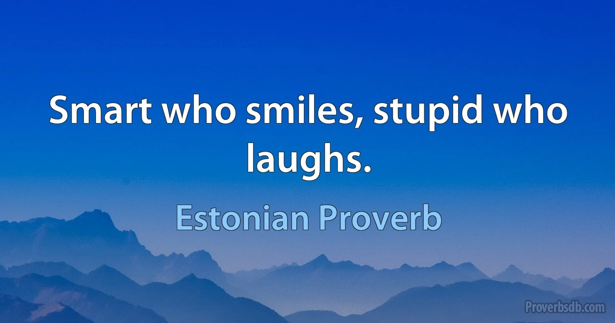 Smart who smiles, stupid who laughs. (Estonian Proverb)