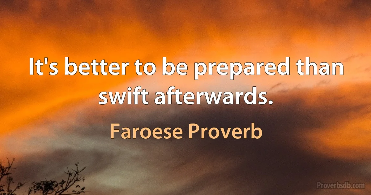 It's better to be prepared than swift afterwards. (Faroese Proverb)