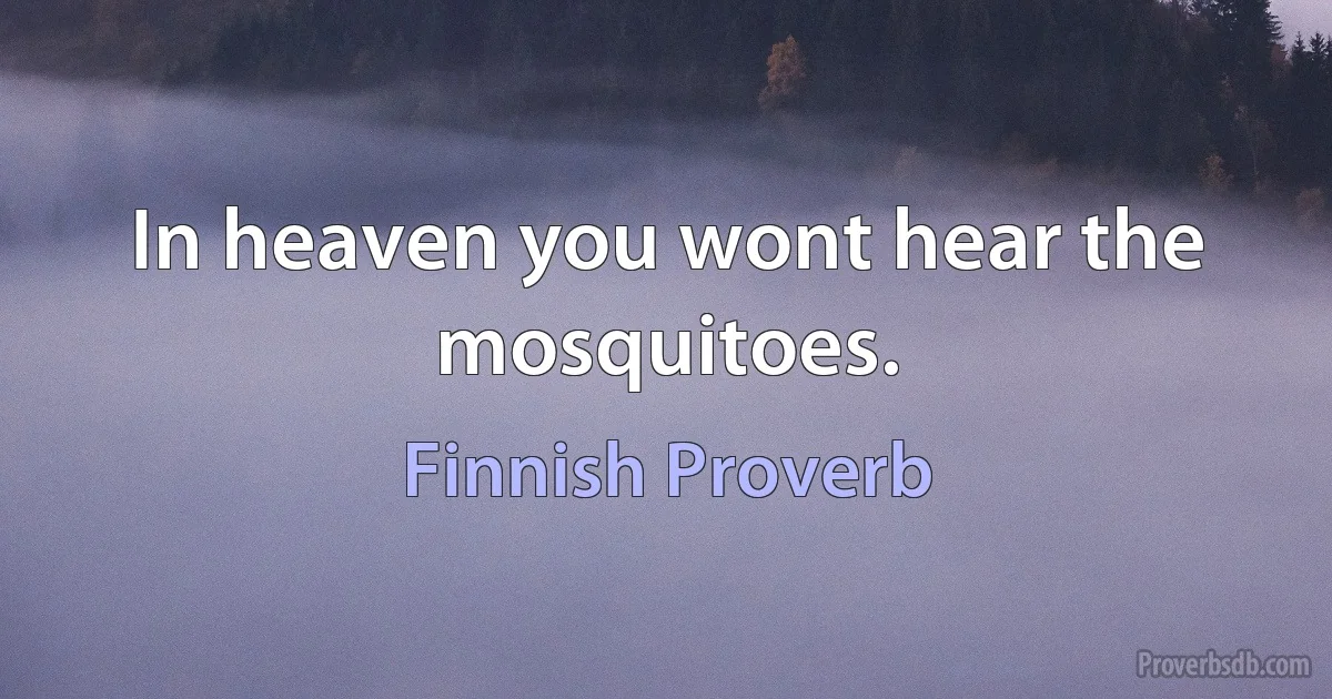 In heaven you wont hear the mosquitoes. (Finnish Proverb)