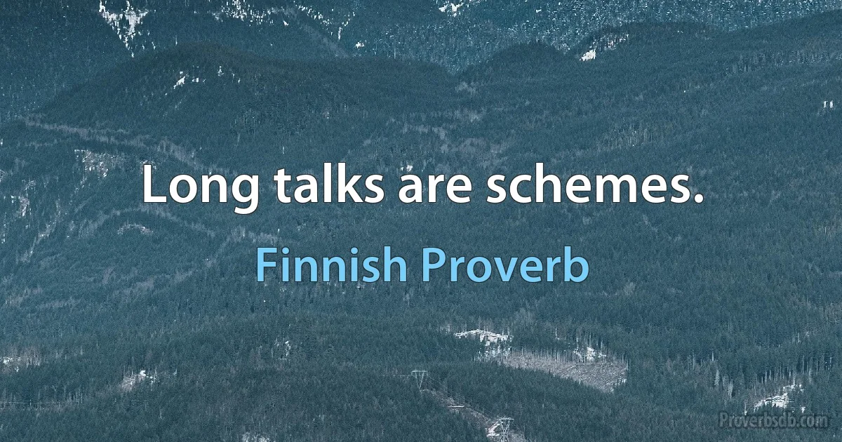 Long talks are schemes. (Finnish Proverb)