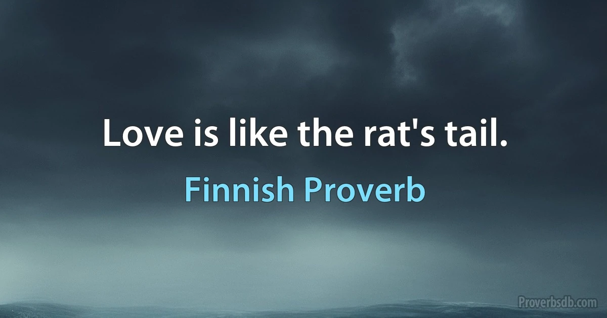 Love is like the rat's tail. (Finnish Proverb)