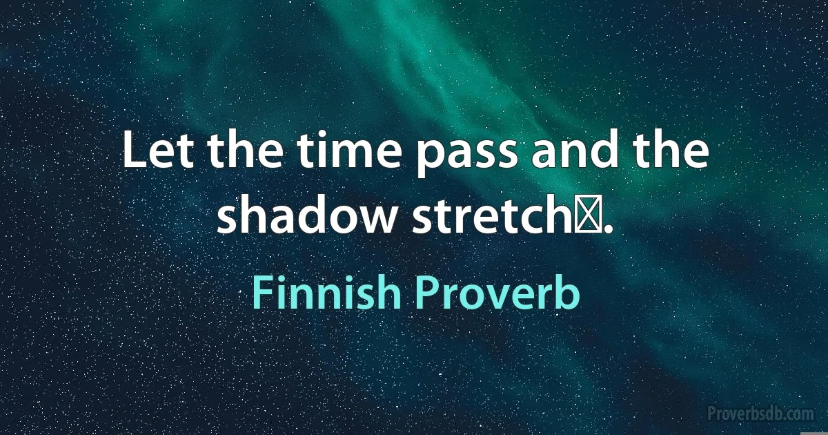 Let the time pass and the shadow stretchǃ. (Finnish Proverb)