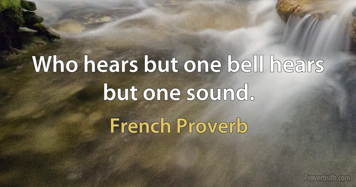 Who hears but one bell hears but one sound. (French Proverb)