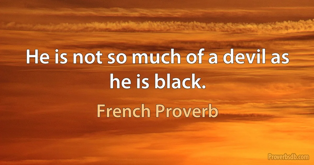 He is not so much of a devil as he is black. (French Proverb)