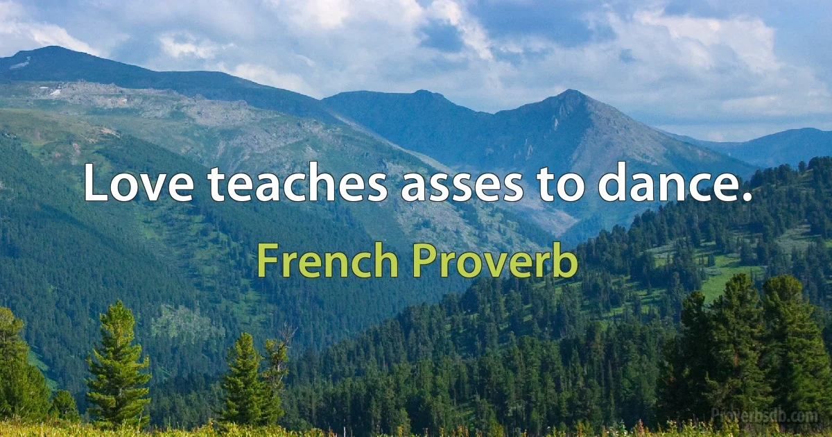 Love teaches asses to dance. (French Proverb)