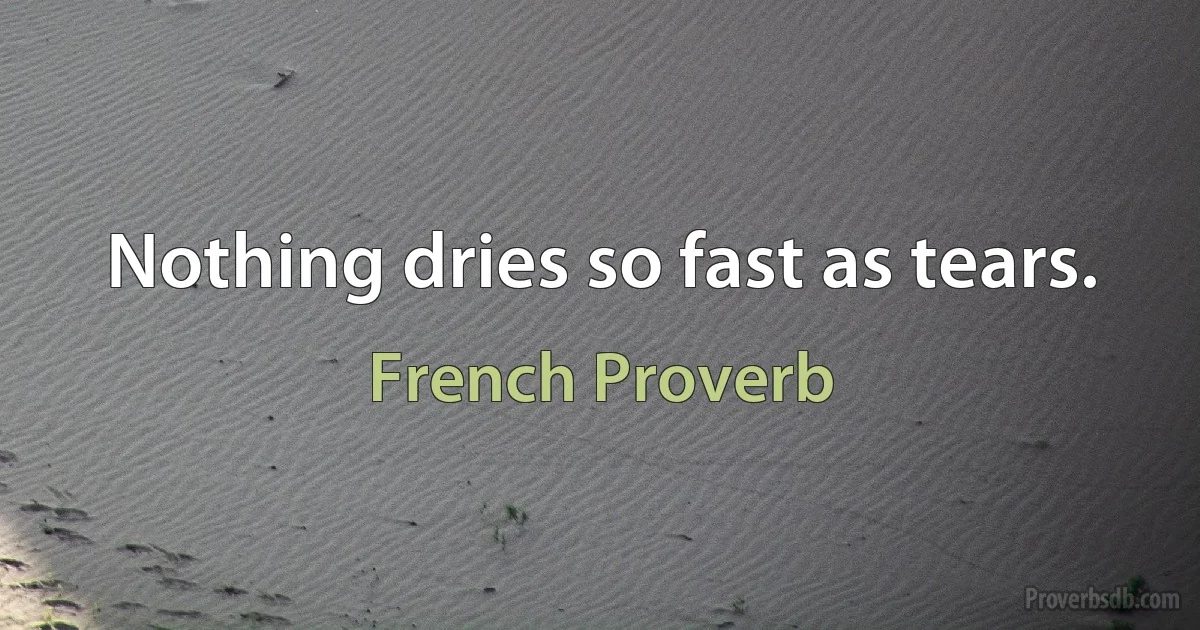 Nothing dries so fast as tears. (French Proverb)