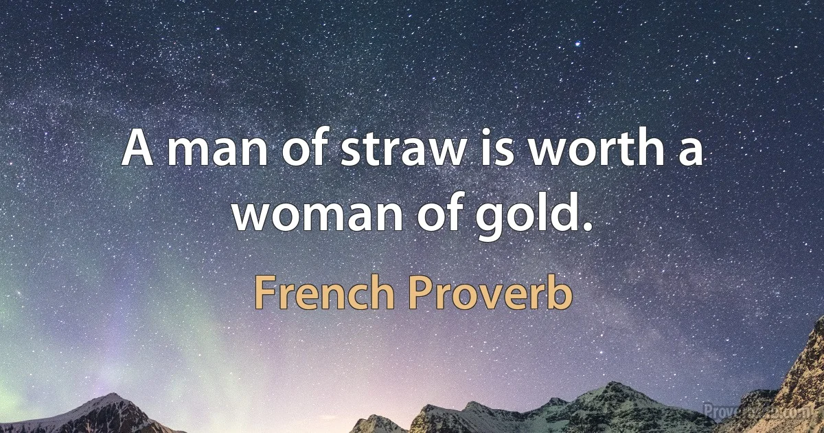 A man of straw is worth a woman of gold. (French Proverb)