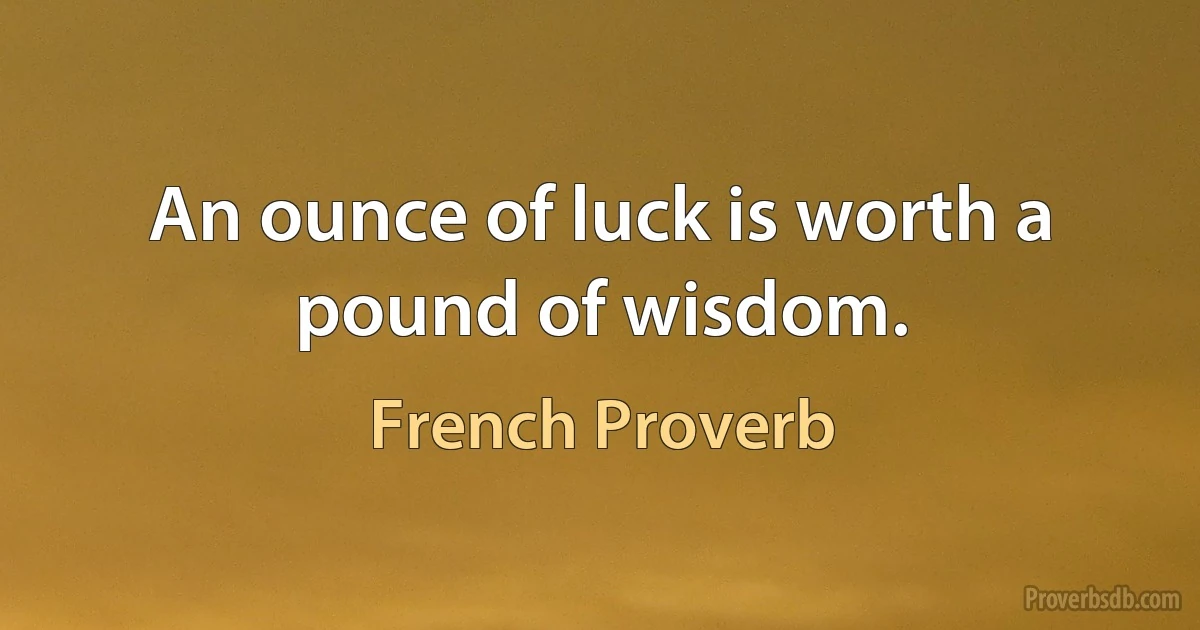 An ounce of luck is worth a pound of wisdom. (French Proverb)