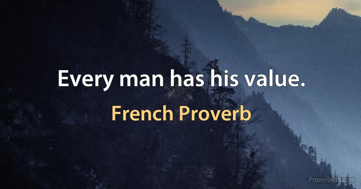 Every man has his value. (French Proverb)