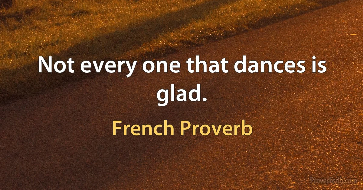 Not every one that dances is glad. (French Proverb)