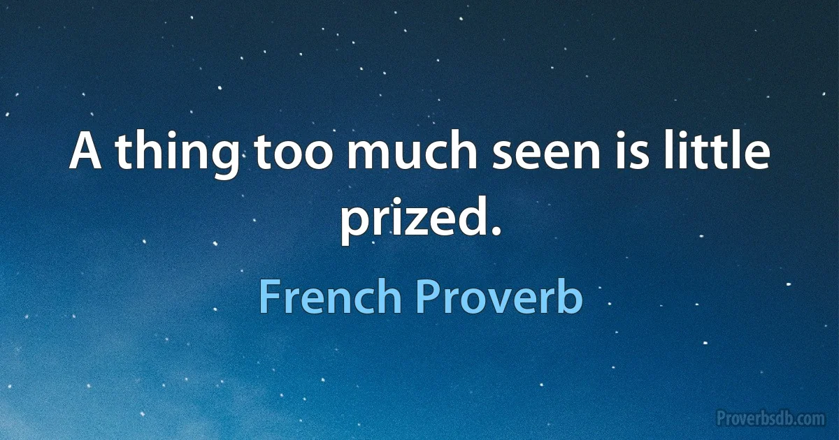 A thing too much seen is little prized. (French Proverb)