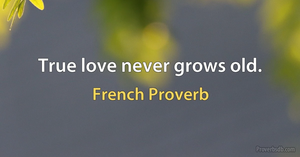 True love never grows old. (French Proverb)