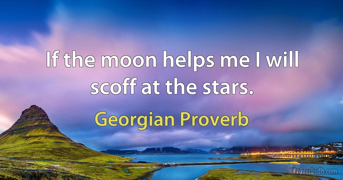 If the moon helps me I will scoff at the stars. (Georgian Proverb)