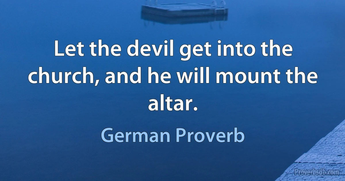 Let the devil get into the church, and he will mount the altar. (German Proverb)