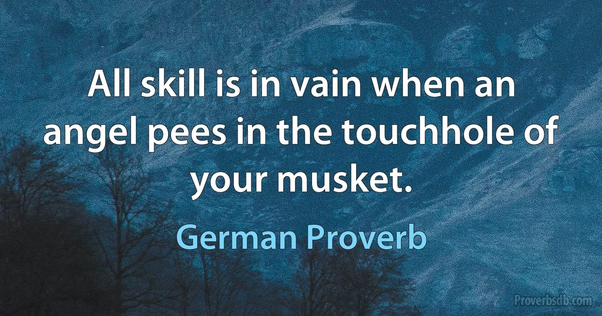 All skill is in vain when an angel pees in the touchhole of your musket. (German Proverb)