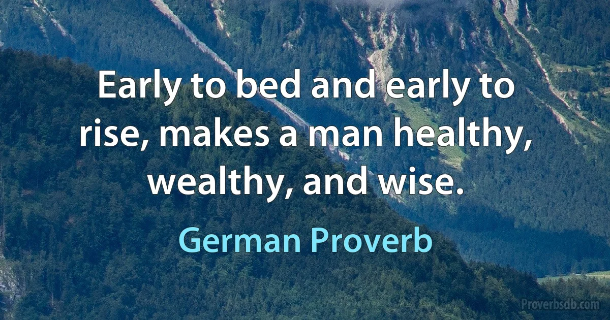 Early to bed and early to rise, makes a man healthy, wealthy, and wise. (German Proverb)