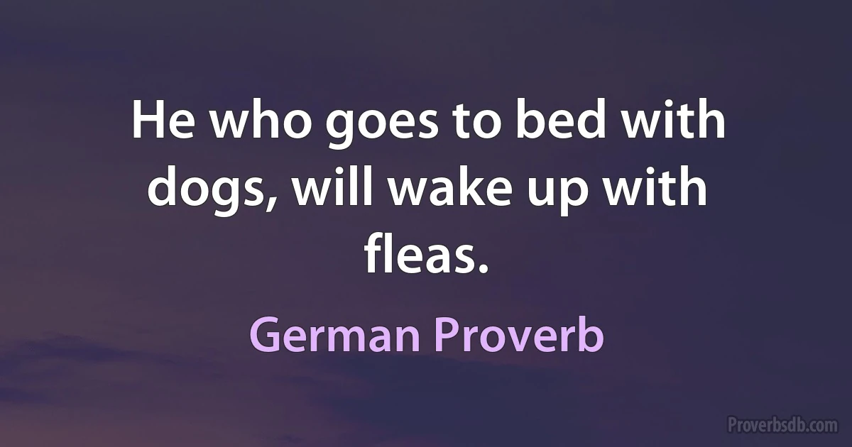 He who goes to bed with dogs, will wake up with fleas. (German Proverb)