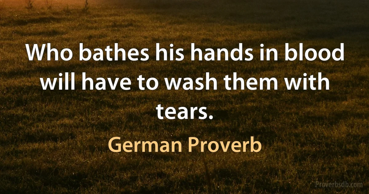 Who bathes his hands in blood will have to wash them with tears. (German Proverb)