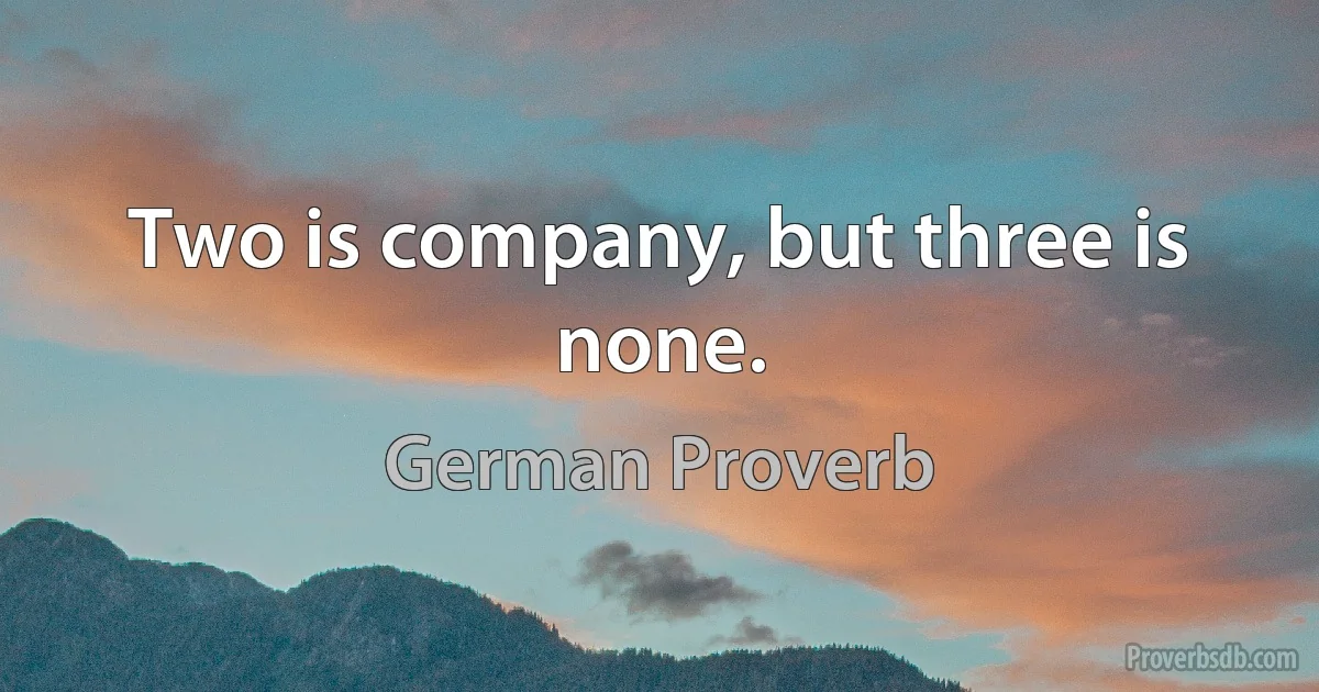 Two is company, but three is none. (German Proverb)