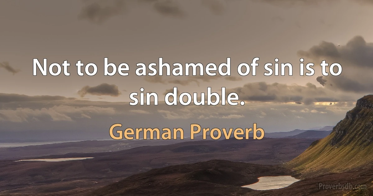 Not to be ashamed of sin is to sin double. (German Proverb)