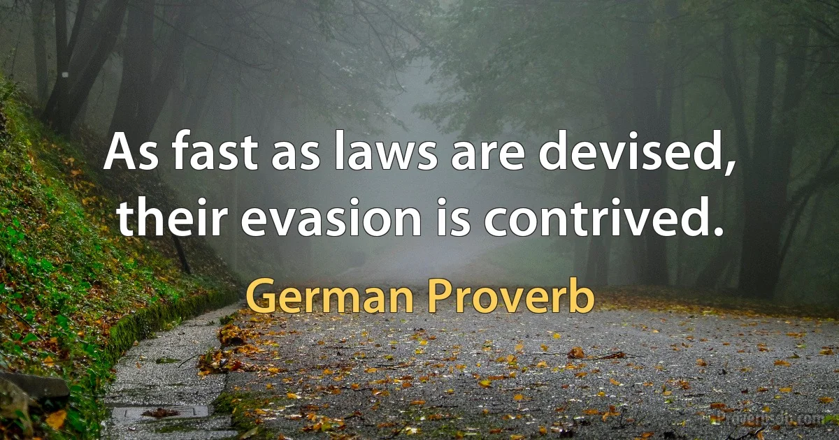 As fast as laws are devised, their evasion is contrived. (German Proverb)