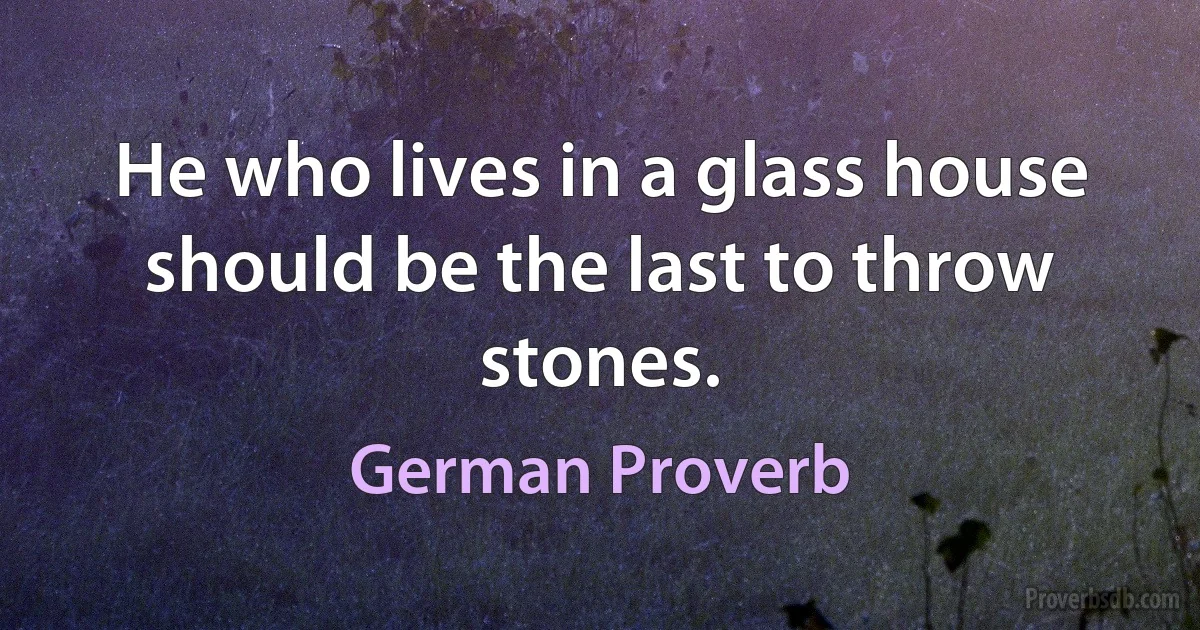 He who lives in a glass house should be the last to throw stones. (German Proverb)