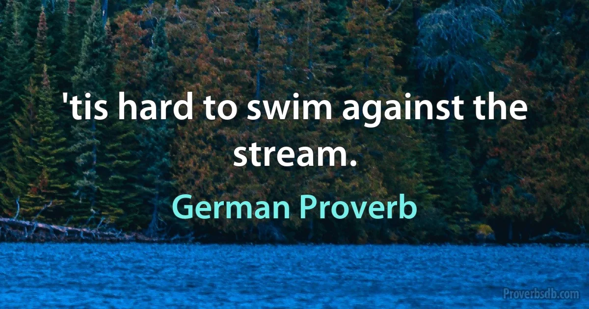 'tis hard to swim against the stream. (German Proverb)