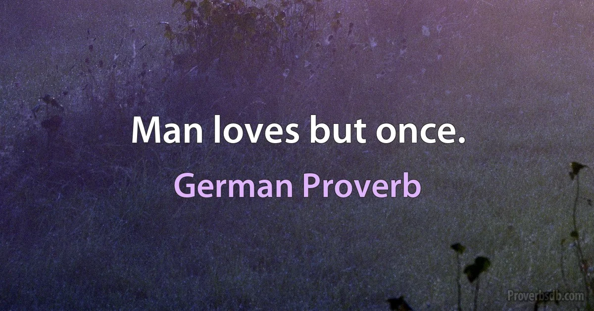 Man loves but once. (German Proverb)