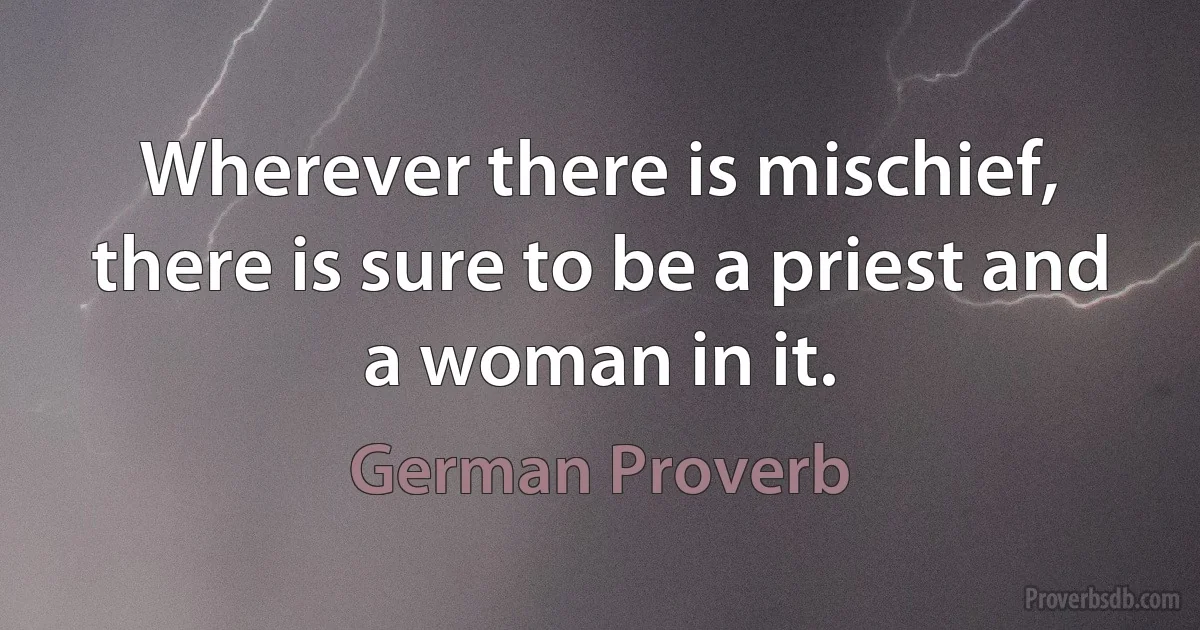 Wherever there is mischief, there is sure to be a priest and a woman in it. (German Proverb)