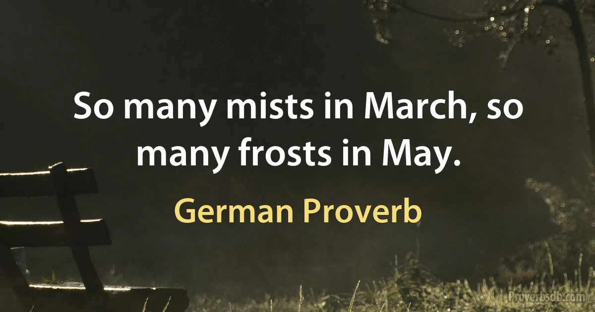 So many mists in March, so many frosts in May. (German Proverb)