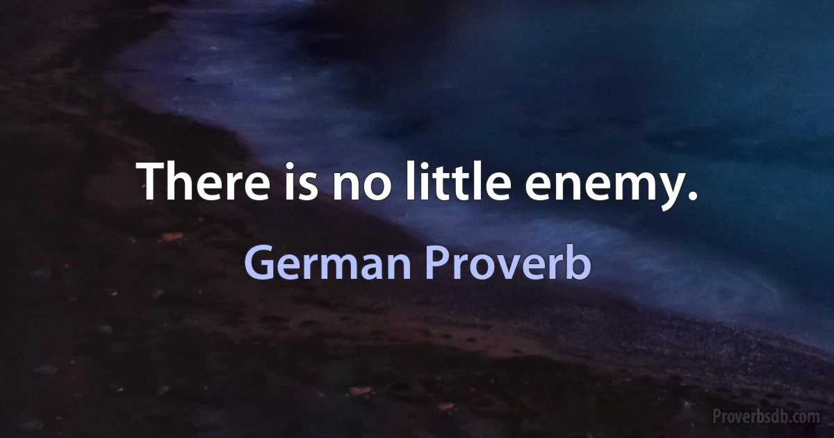 There is no little enemy. (German Proverb)