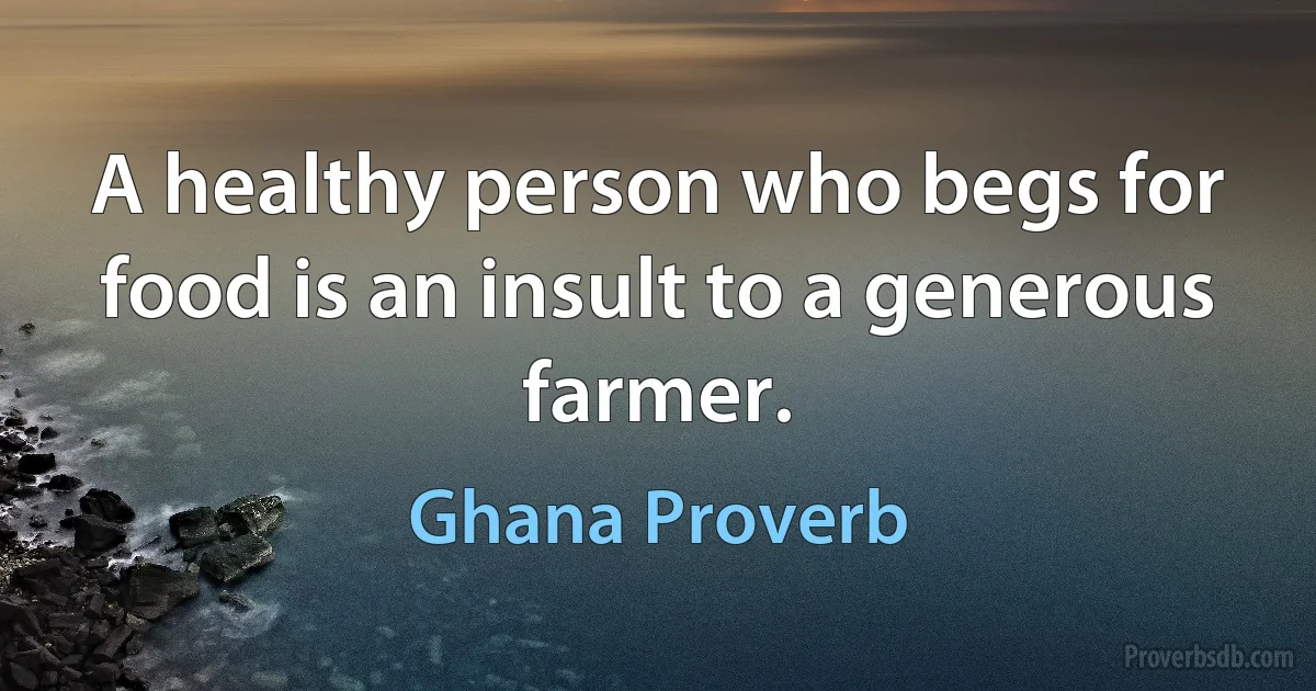 A healthy person who begs for food is an insult to a generous farmer. (Ghana Proverb)