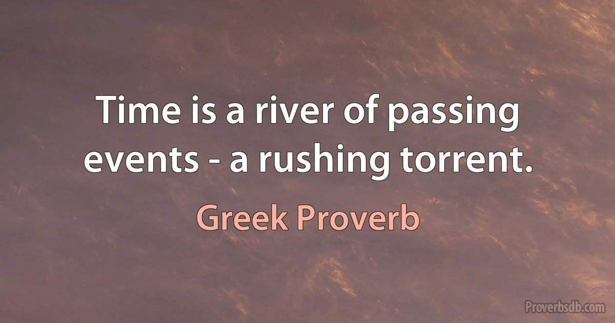 Time is a river of passing events - a rushing torrent. (Greek Proverb)