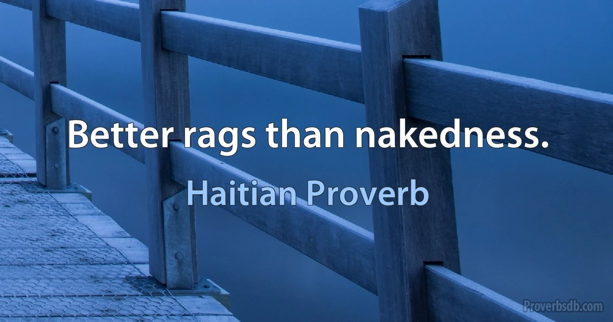 Better rags than nakedness. (Haitian Proverb)