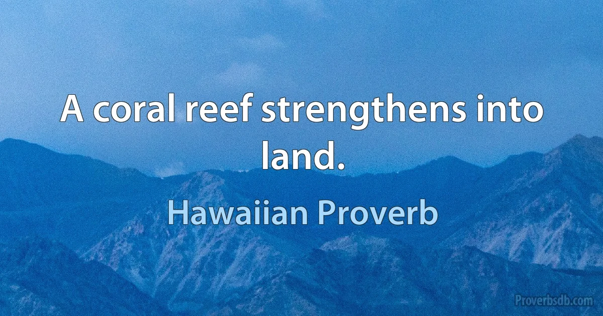 A coral reef strengthens into land. (Hawaiian Proverb)