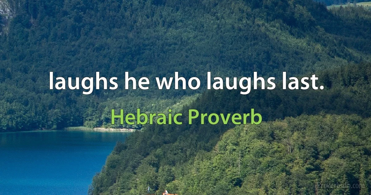 laughs he who laughs last. (Hebraic Proverb)