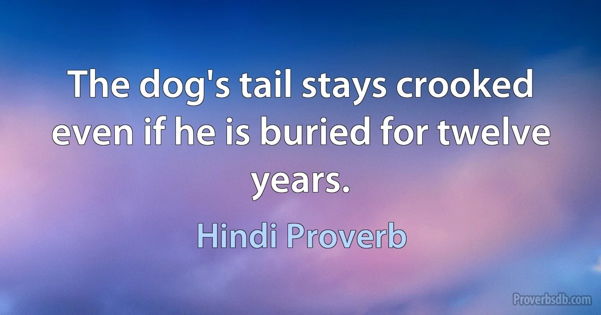 The dog's tail stays crooked even if he is buried for twelve years. (Hindi Proverb)