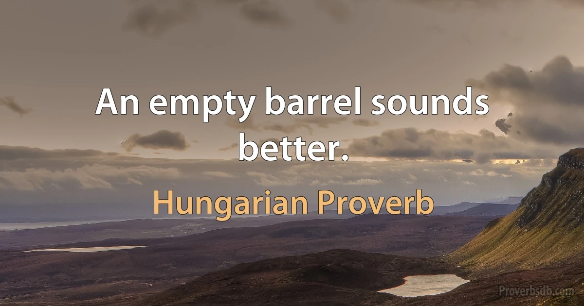 An empty barrel sounds better. (Hungarian Proverb)