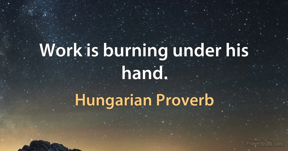 Work is burning under his hand. (Hungarian Proverb)