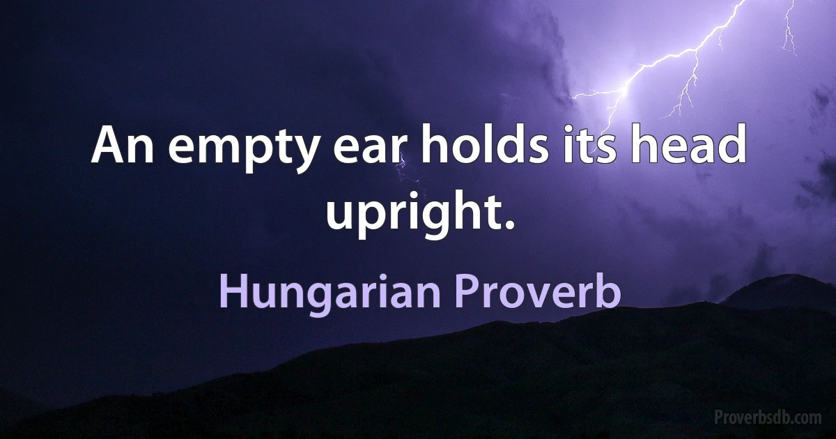 An empty ear holds its head upright. (Hungarian Proverb)