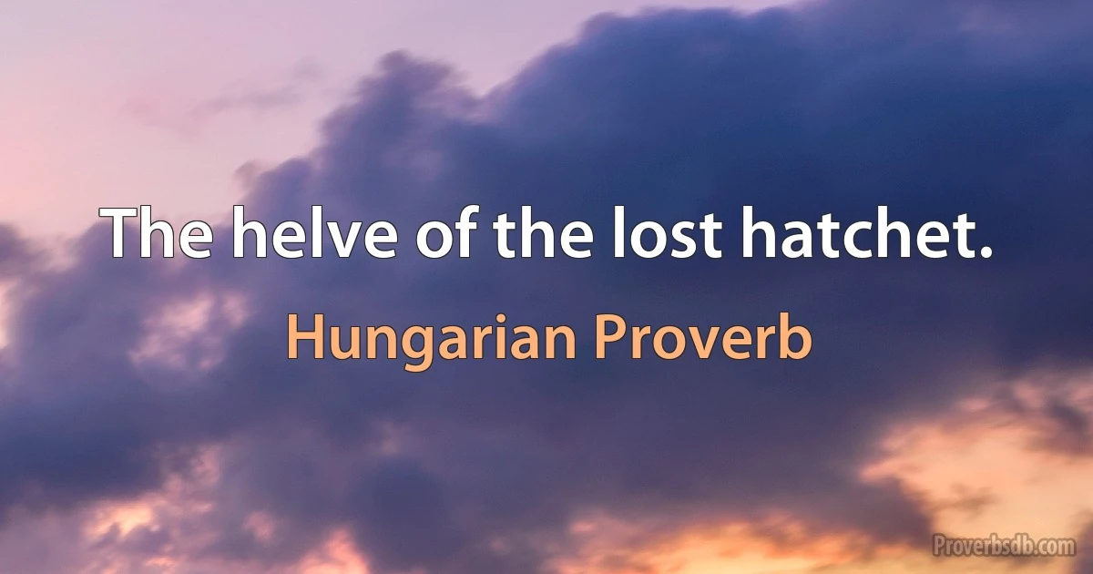 The helve of the lost hatchet. (Hungarian Proverb)