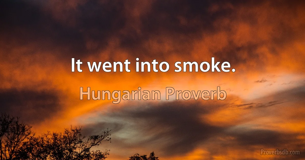 It went into smoke. (Hungarian Proverb)